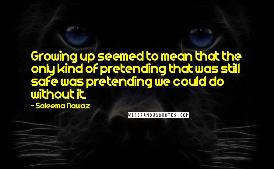 Saleema Nawaz Quotes: Growing up seemed to mean that the only kind of pretending that was still safe was pretending we could do without it.