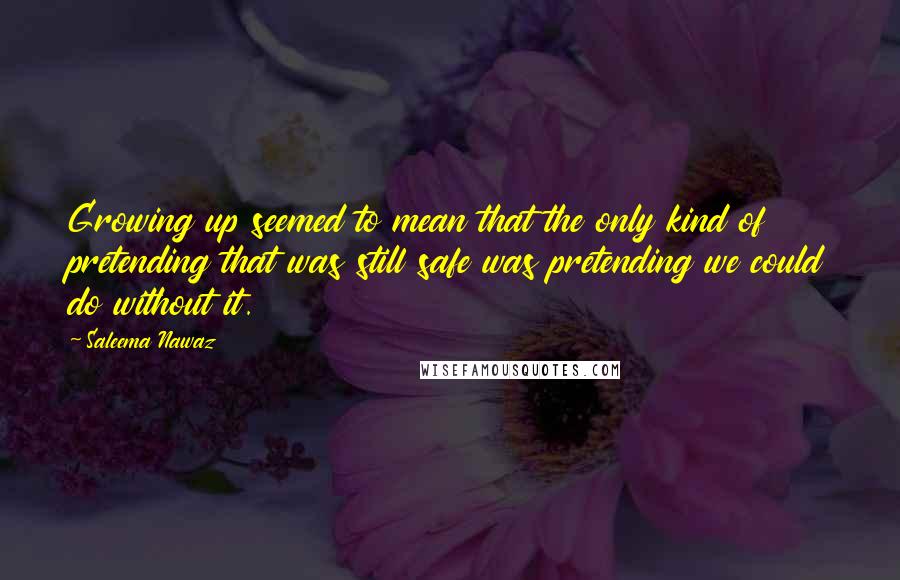 Saleema Nawaz Quotes: Growing up seemed to mean that the only kind of pretending that was still safe was pretending we could do without it.