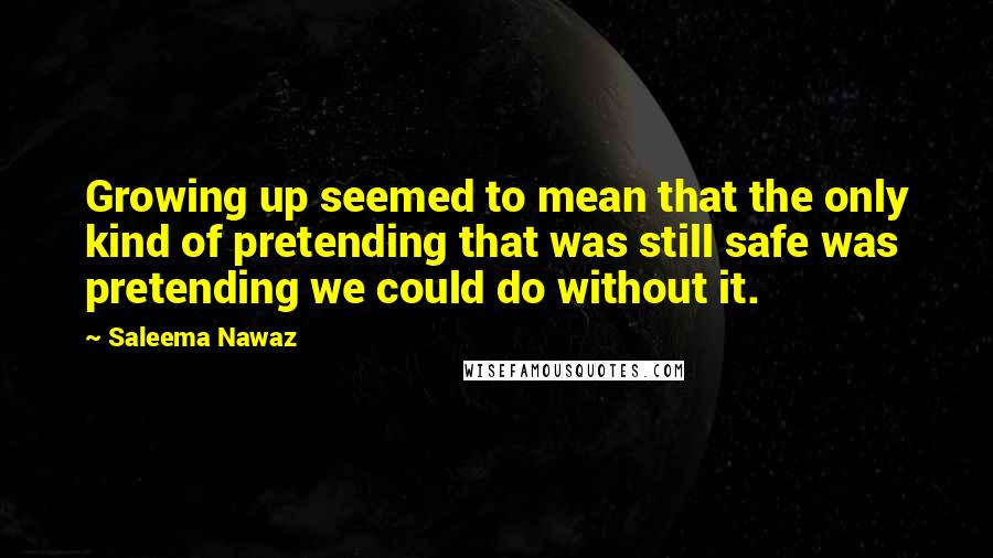 Saleema Nawaz Quotes: Growing up seemed to mean that the only kind of pretending that was still safe was pretending we could do without it.