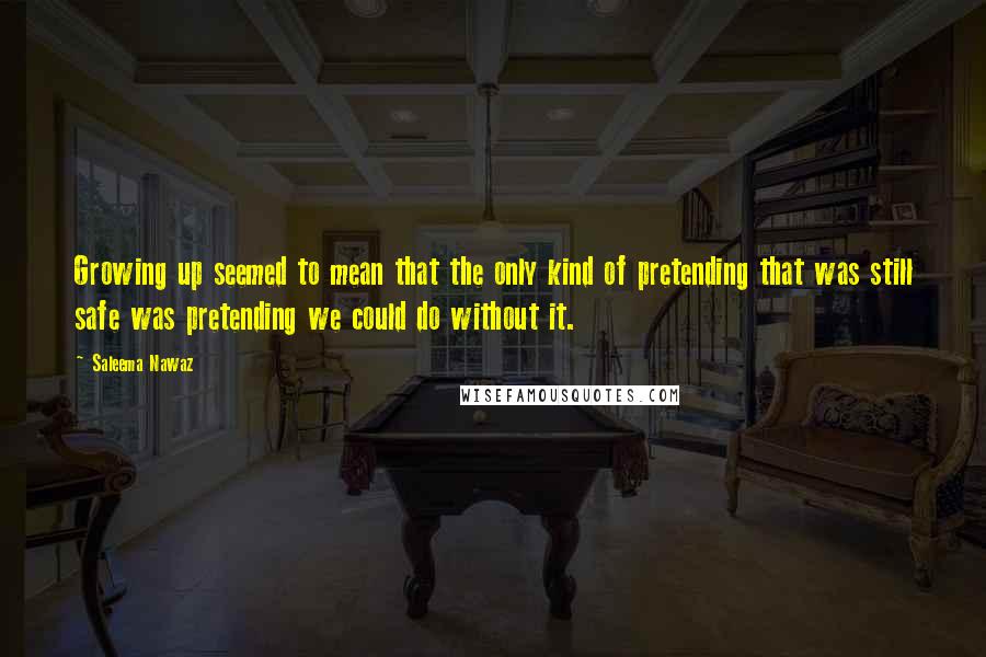 Saleema Nawaz Quotes: Growing up seemed to mean that the only kind of pretending that was still safe was pretending we could do without it.