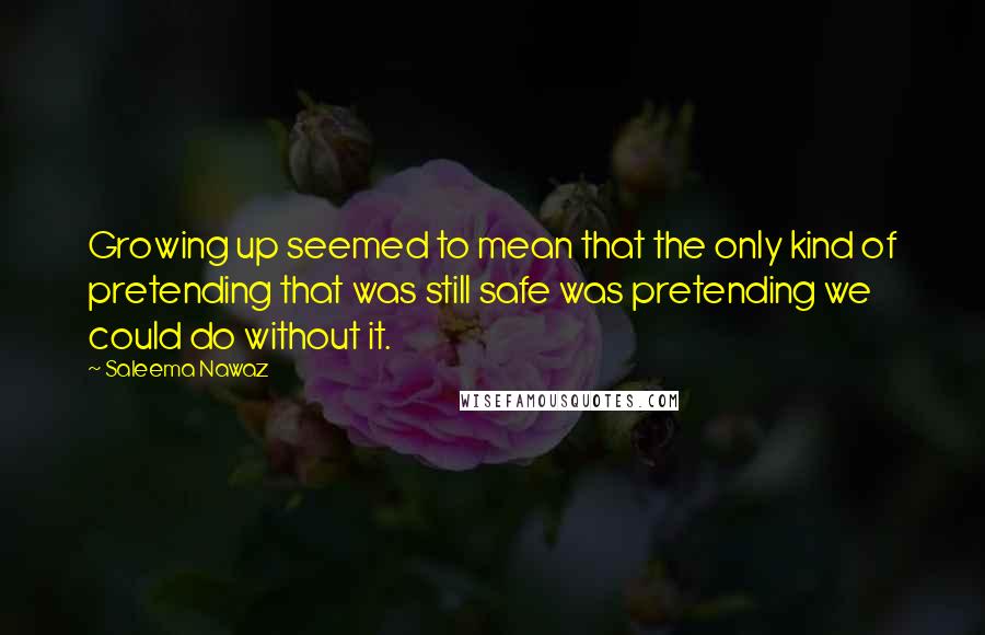 Saleema Nawaz Quotes: Growing up seemed to mean that the only kind of pretending that was still safe was pretending we could do without it.