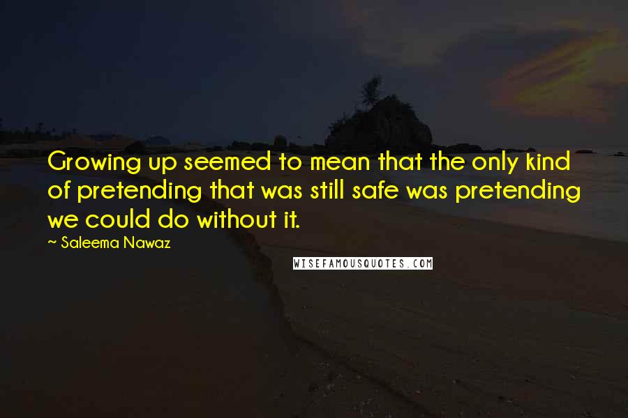 Saleema Nawaz Quotes: Growing up seemed to mean that the only kind of pretending that was still safe was pretending we could do without it.