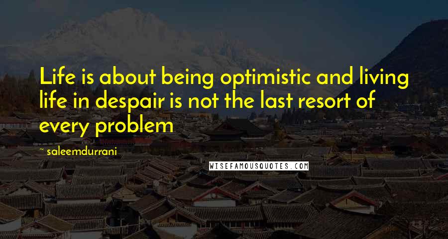 Saleemdurrani Quotes: Life is about being optimistic and living life in despair is not the last resort of every problem