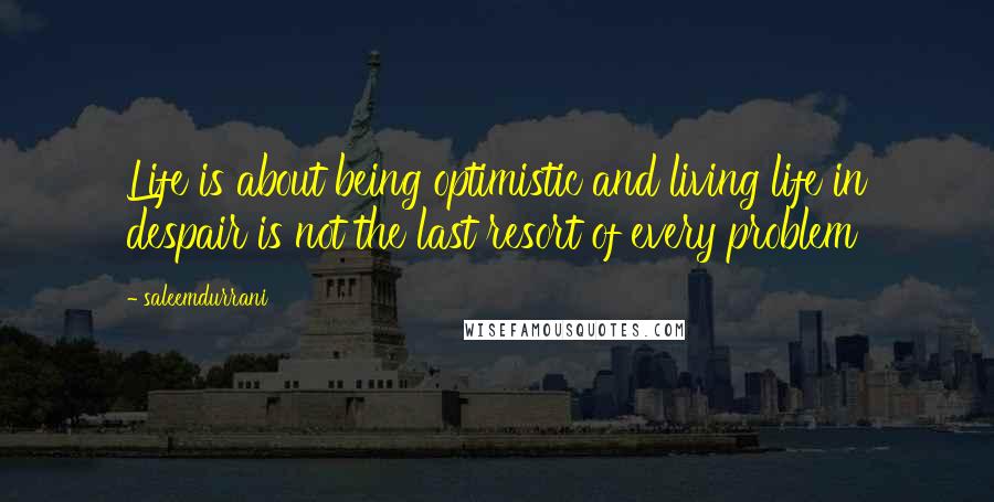 Saleemdurrani Quotes: Life is about being optimistic and living life in despair is not the last resort of every problem