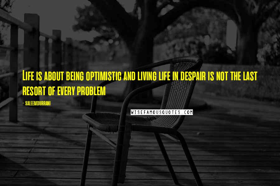 Saleemdurrani Quotes: Life is about being optimistic and living life in despair is not the last resort of every problem