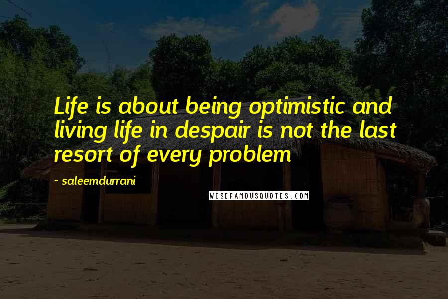 Saleemdurrani Quotes: Life is about being optimistic and living life in despair is not the last resort of every problem