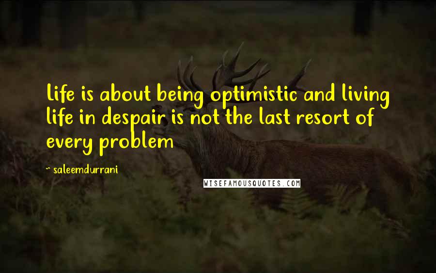 Saleemdurrani Quotes: Life is about being optimistic and living life in despair is not the last resort of every problem