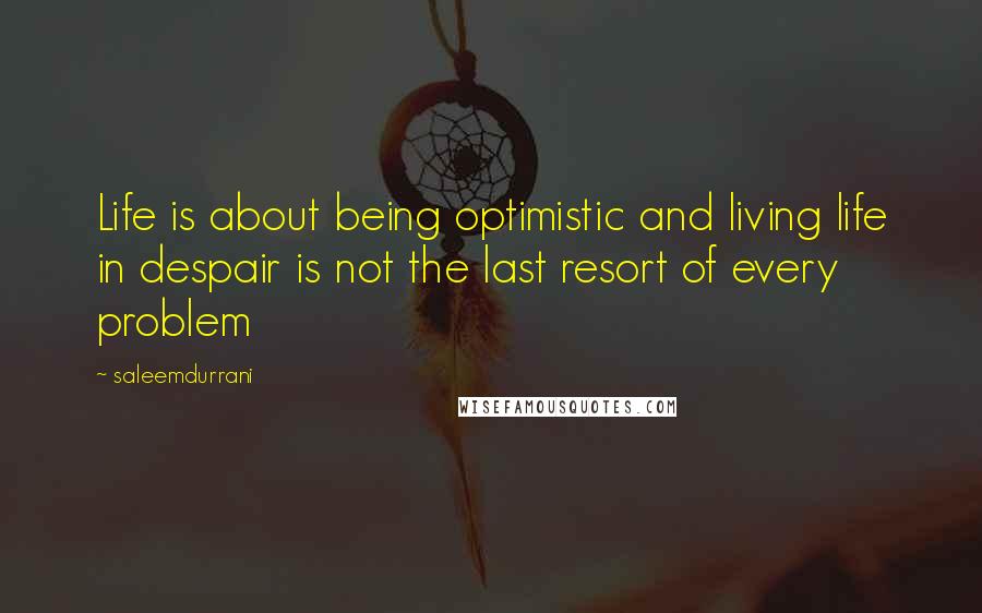 Saleemdurrani Quotes: Life is about being optimistic and living life in despair is not the last resort of every problem