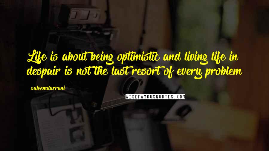 Saleemdurrani Quotes: Life is about being optimistic and living life in despair is not the last resort of every problem