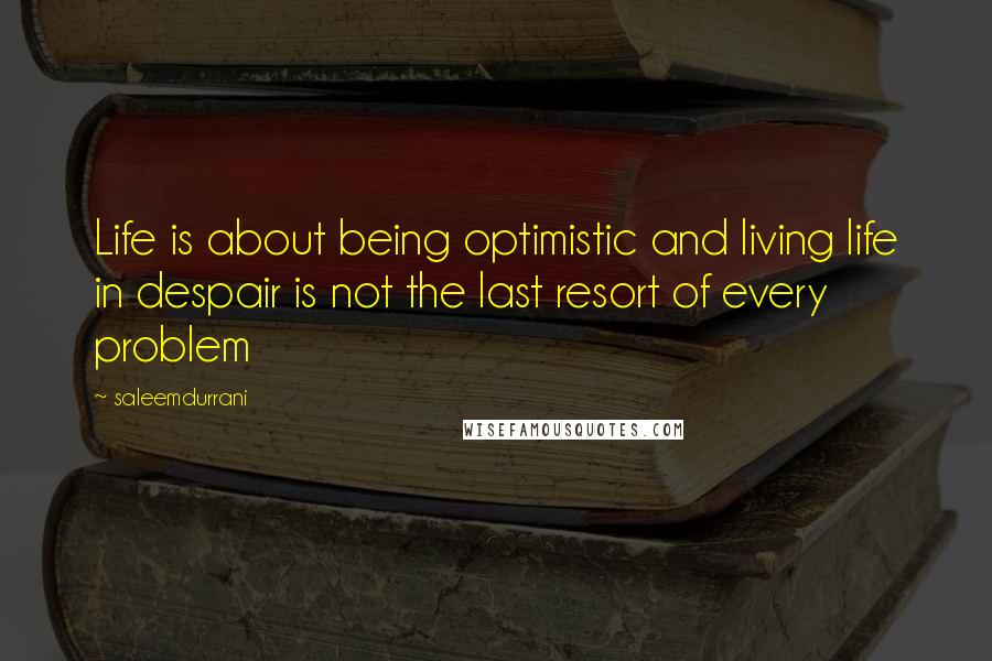 Saleemdurrani Quotes: Life is about being optimistic and living life in despair is not the last resort of every problem