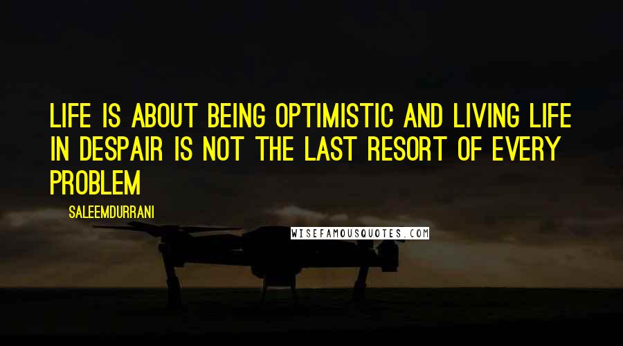 Saleemdurrani Quotes: Life is about being optimistic and living life in despair is not the last resort of every problem