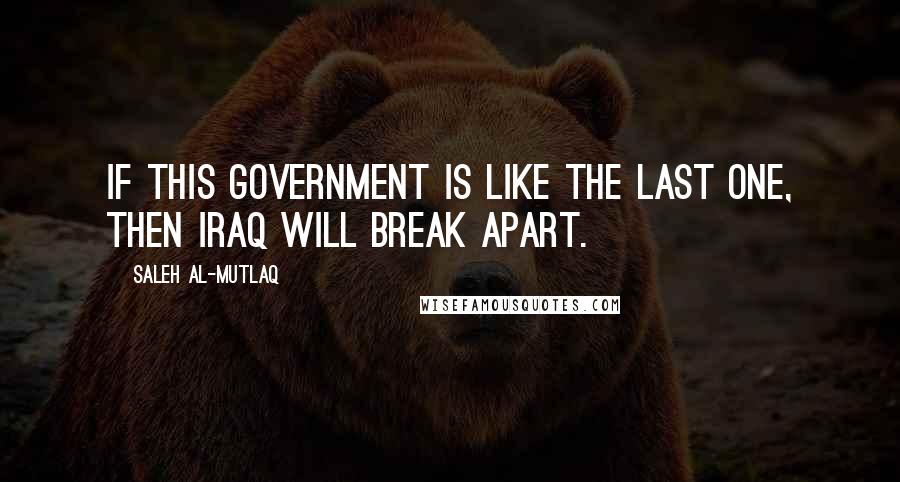 Saleh Al-Mutlaq Quotes: If this government is like the last one, then Iraq will break apart.