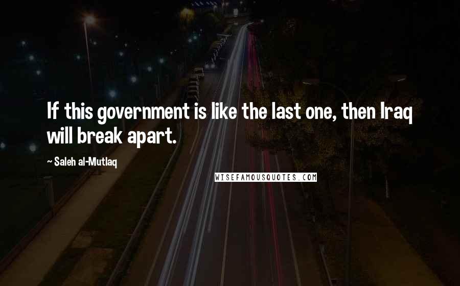 Saleh Al-Mutlaq Quotes: If this government is like the last one, then Iraq will break apart.