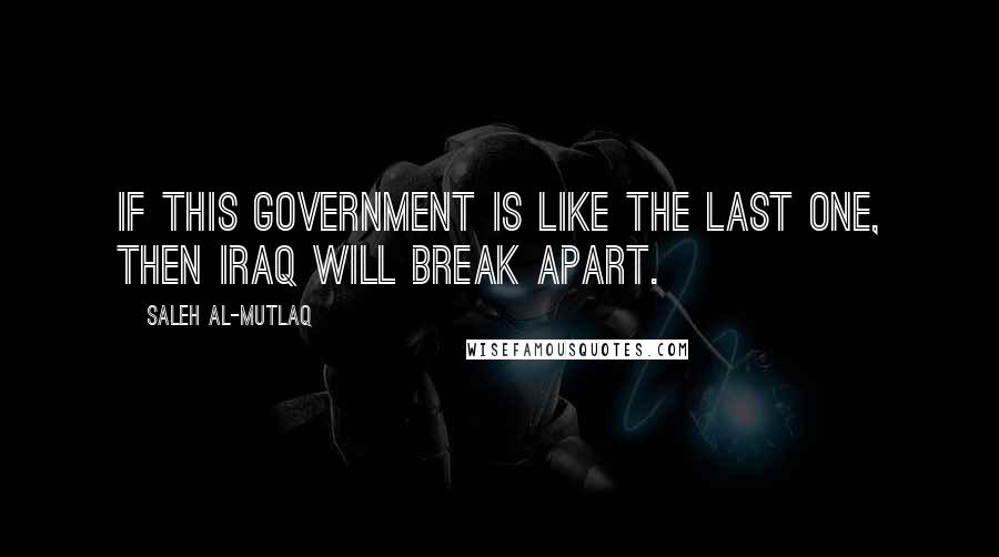 Saleh Al-Mutlaq Quotes: If this government is like the last one, then Iraq will break apart.