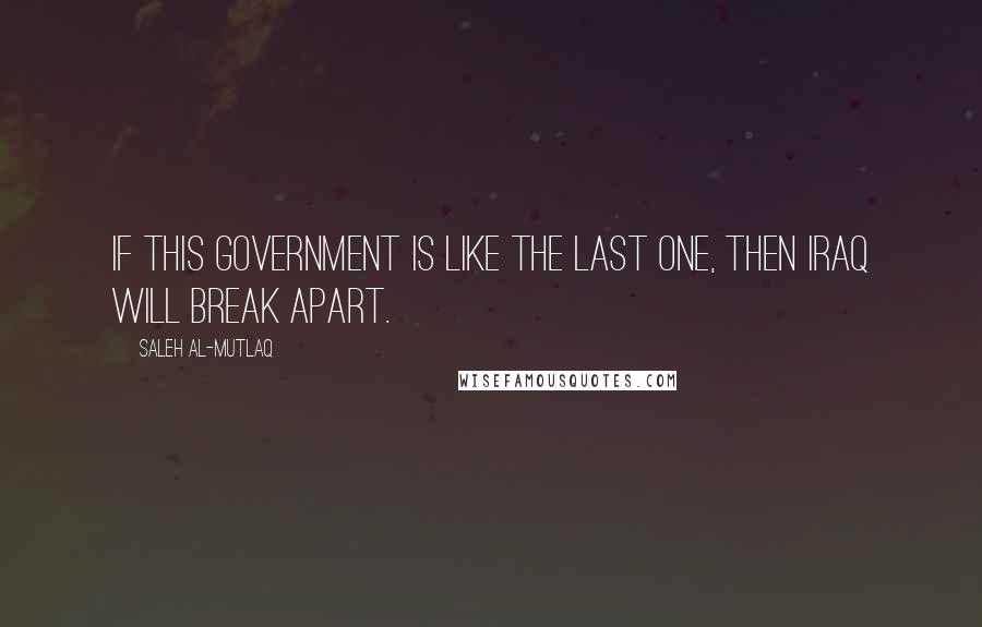 Saleh Al-Mutlaq Quotes: If this government is like the last one, then Iraq will break apart.