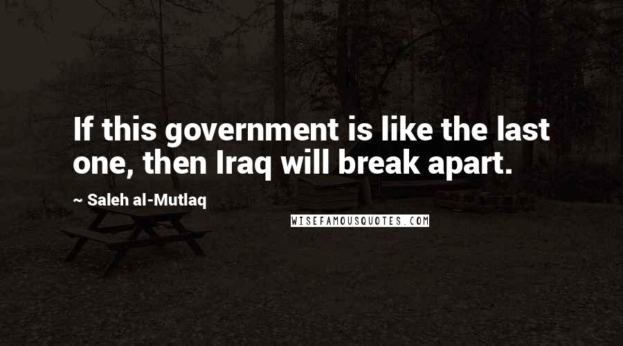 Saleh Al-Mutlaq Quotes: If this government is like the last one, then Iraq will break apart.