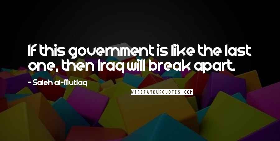 Saleh Al-Mutlaq Quotes: If this government is like the last one, then Iraq will break apart.