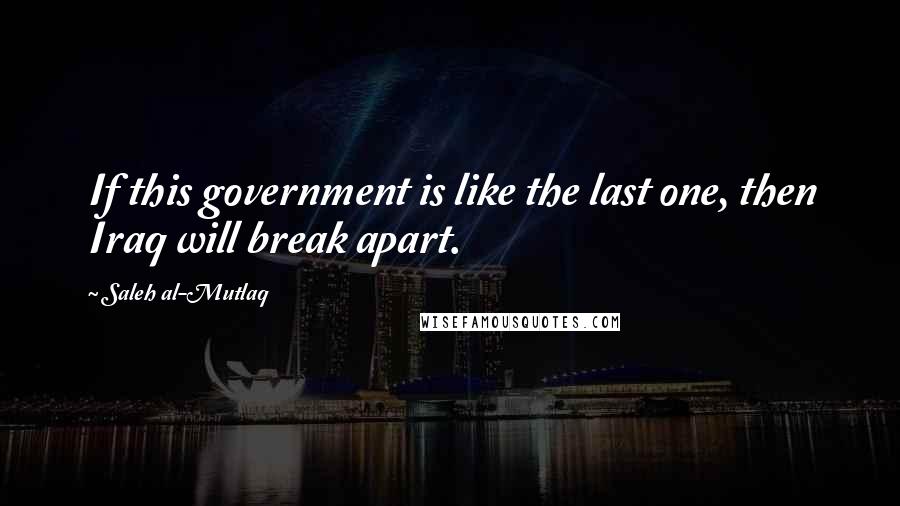 Saleh Al-Mutlaq Quotes: If this government is like the last one, then Iraq will break apart.