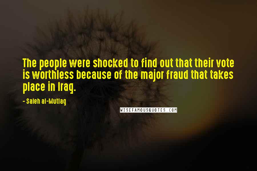 Saleh Al-Mutlaq Quotes: The people were shocked to find out that their vote is worthless because of the major fraud that takes place in Iraq.