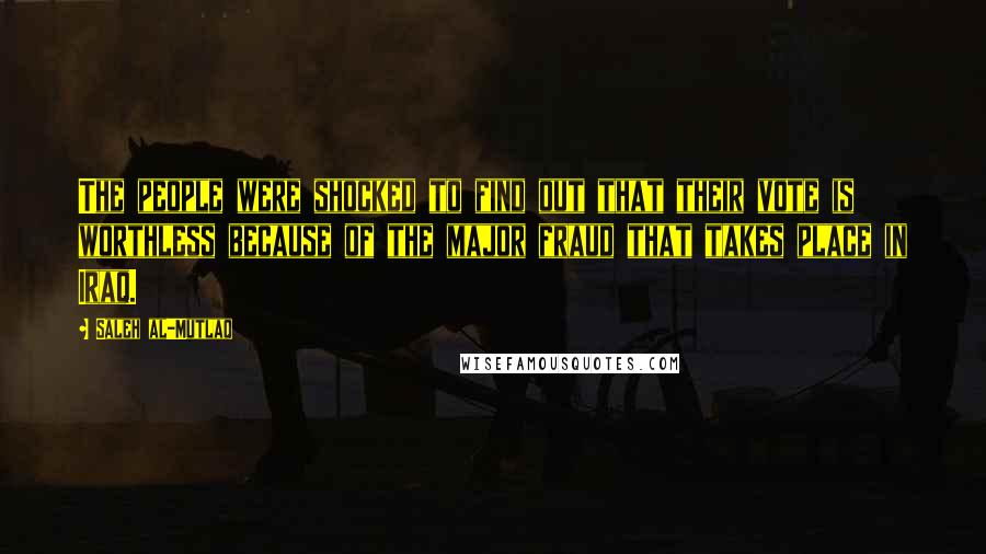 Saleh Al-Mutlaq Quotes: The people were shocked to find out that their vote is worthless because of the major fraud that takes place in Iraq.