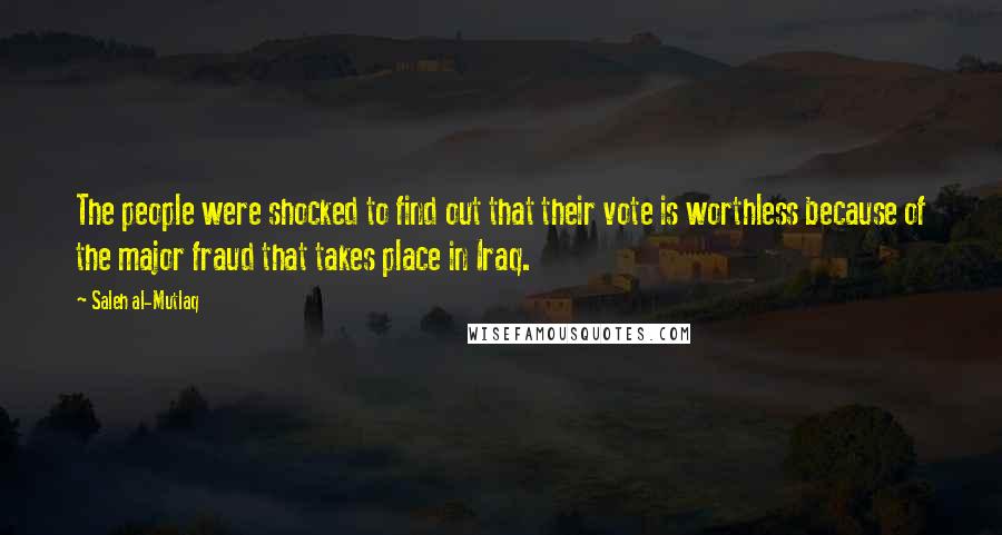 Saleh Al-Mutlaq Quotes: The people were shocked to find out that their vote is worthless because of the major fraud that takes place in Iraq.