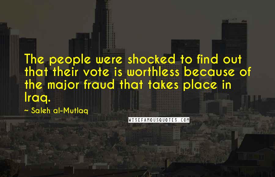 Saleh Al-Mutlaq Quotes: The people were shocked to find out that their vote is worthless because of the major fraud that takes place in Iraq.