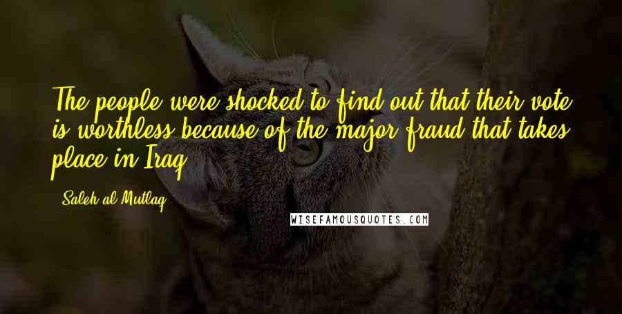 Saleh Al-Mutlaq Quotes: The people were shocked to find out that their vote is worthless because of the major fraud that takes place in Iraq.