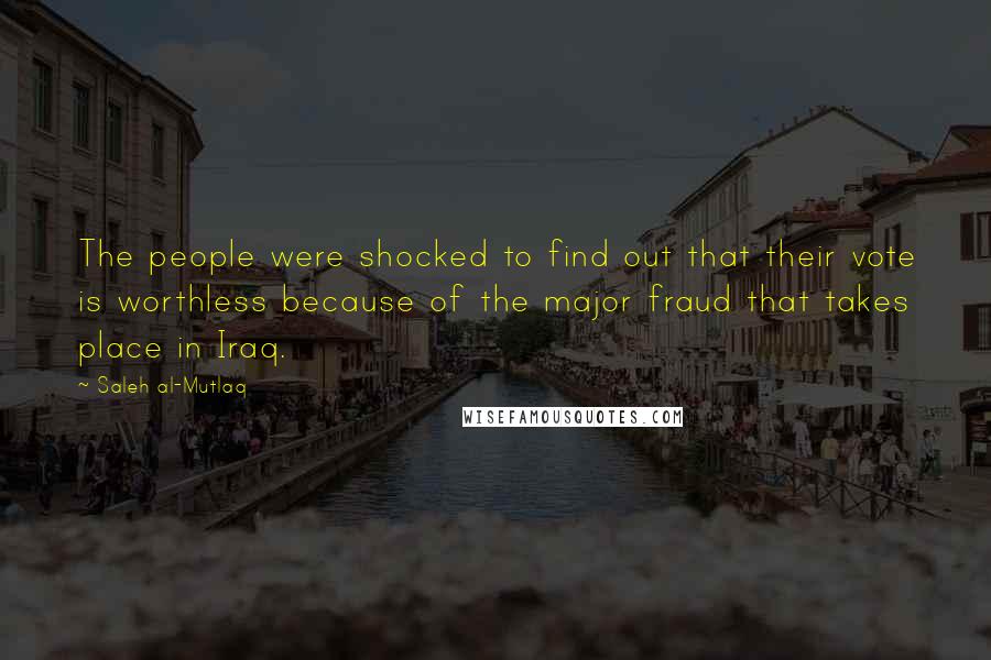 Saleh Al-Mutlaq Quotes: The people were shocked to find out that their vote is worthless because of the major fraud that takes place in Iraq.