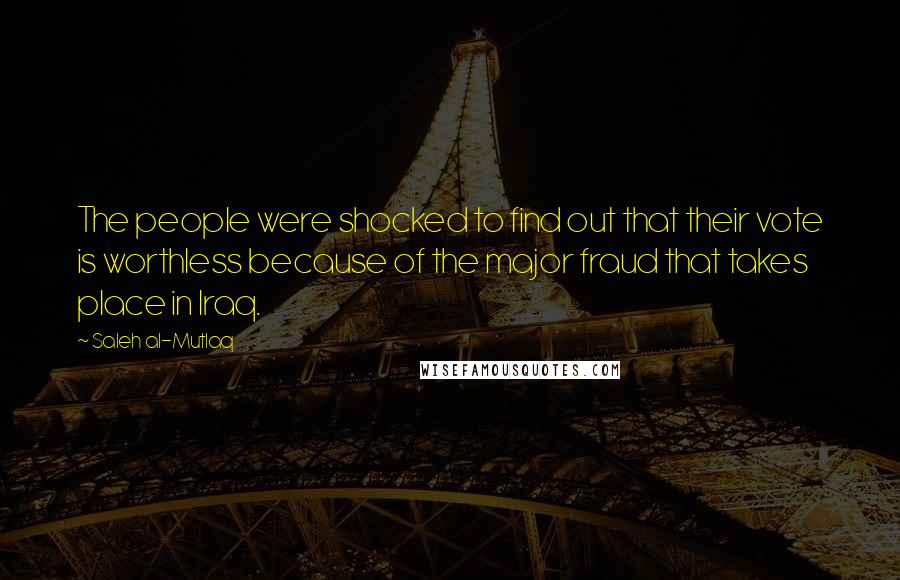 Saleh Al-Mutlaq Quotes: The people were shocked to find out that their vote is worthless because of the major fraud that takes place in Iraq.