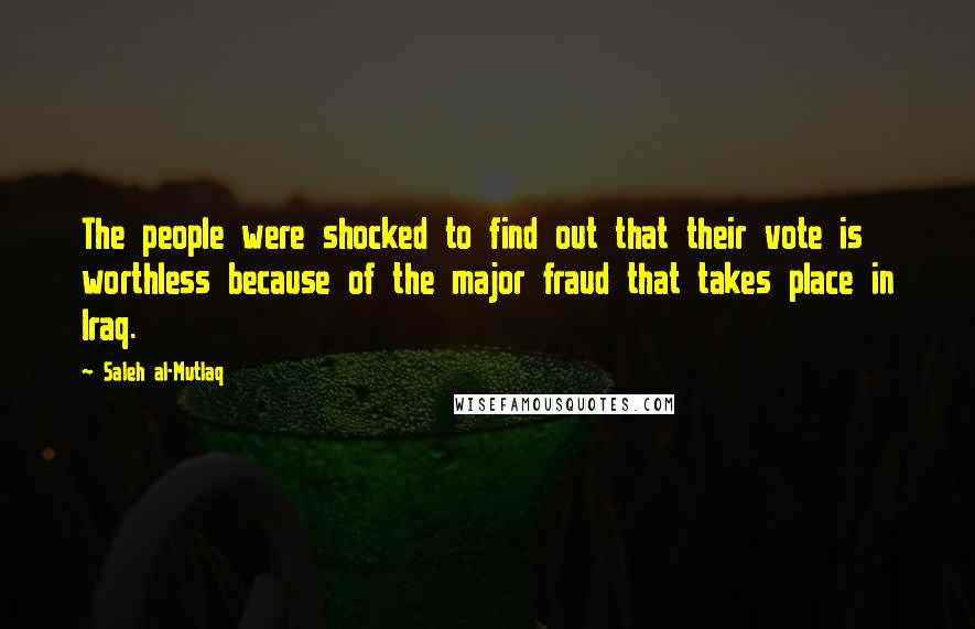 Saleh Al-Mutlaq Quotes: The people were shocked to find out that their vote is worthless because of the major fraud that takes place in Iraq.