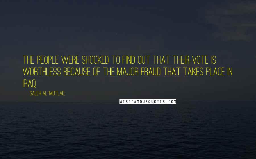 Saleh Al-Mutlaq Quotes: The people were shocked to find out that their vote is worthless because of the major fraud that takes place in Iraq.