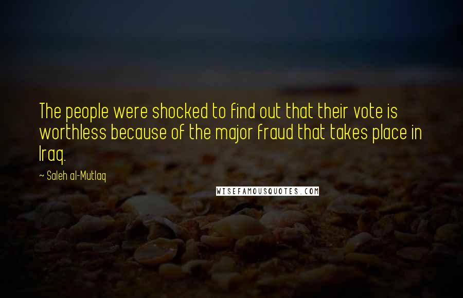 Saleh Al-Mutlaq Quotes: The people were shocked to find out that their vote is worthless because of the major fraud that takes place in Iraq.