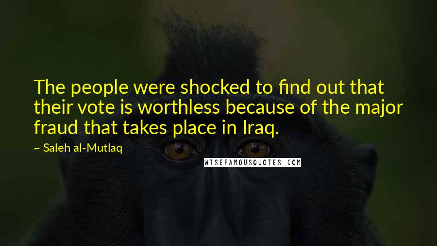 Saleh Al-Mutlaq Quotes: The people were shocked to find out that their vote is worthless because of the major fraud that takes place in Iraq.