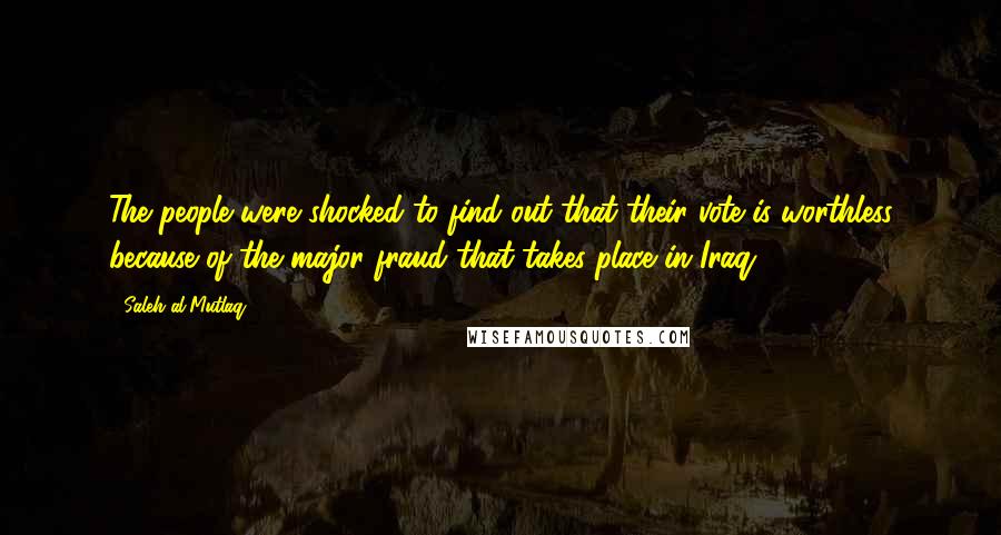 Saleh Al-Mutlaq Quotes: The people were shocked to find out that their vote is worthless because of the major fraud that takes place in Iraq.