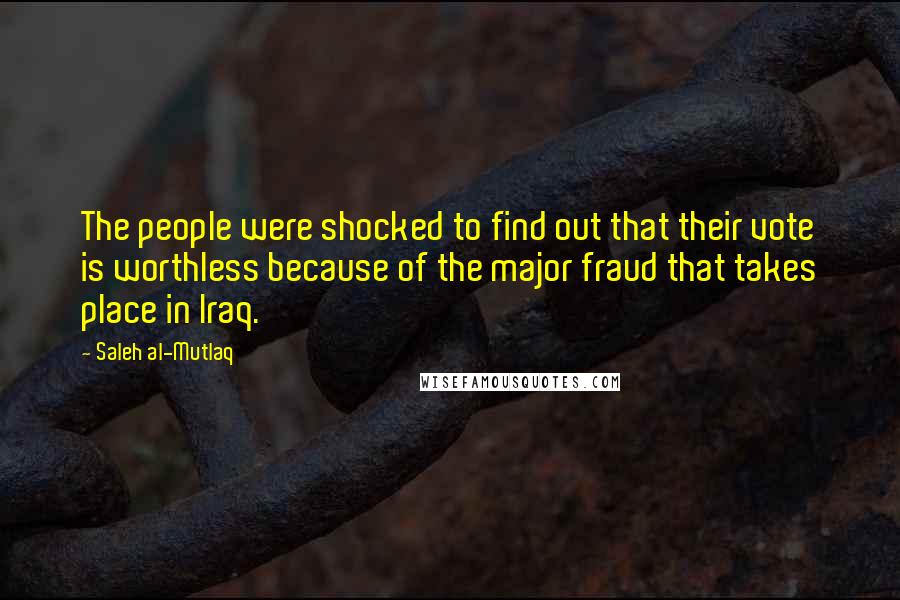 Saleh Al-Mutlaq Quotes: The people were shocked to find out that their vote is worthless because of the major fraud that takes place in Iraq.