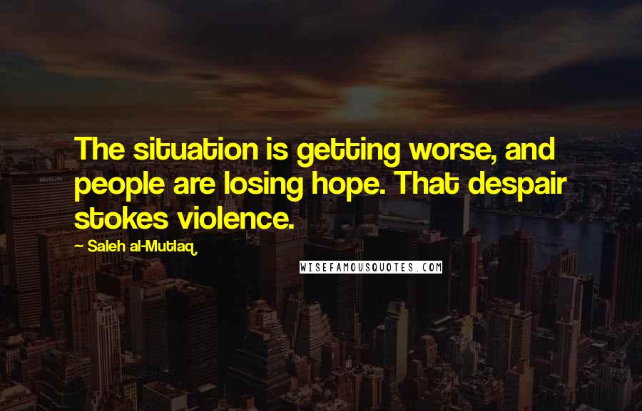 Saleh Al-Mutlaq Quotes: The situation is getting worse, and people are losing hope. That despair stokes violence.