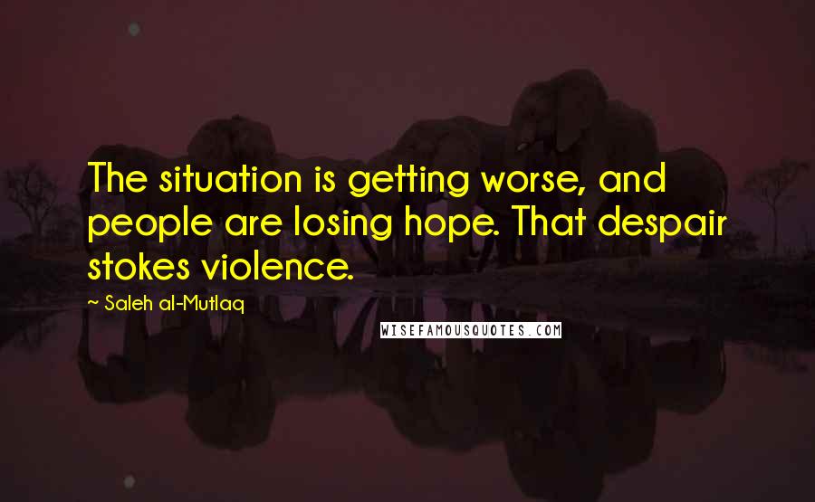 Saleh Al-Mutlaq Quotes: The situation is getting worse, and people are losing hope. That despair stokes violence.