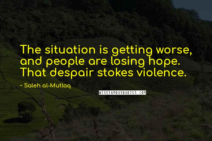 Saleh Al-Mutlaq Quotes: The situation is getting worse, and people are losing hope. That despair stokes violence.