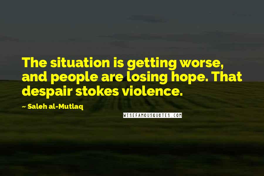 Saleh Al-Mutlaq Quotes: The situation is getting worse, and people are losing hope. That despair stokes violence.