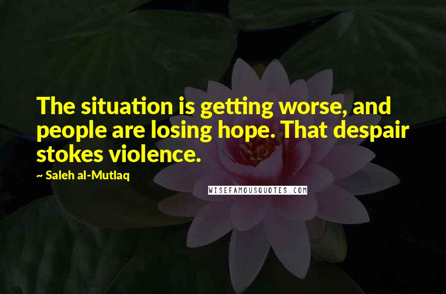 Saleh Al-Mutlaq Quotes: The situation is getting worse, and people are losing hope. That despair stokes violence.