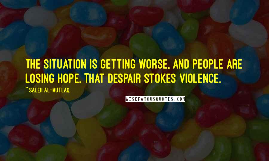 Saleh Al-Mutlaq Quotes: The situation is getting worse, and people are losing hope. That despair stokes violence.