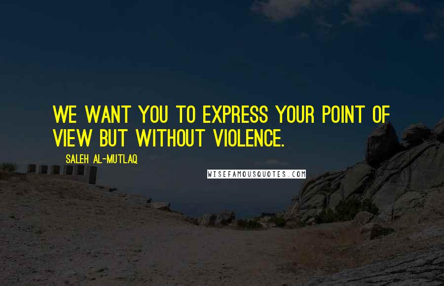 Saleh Al-Mutlaq Quotes: We want you to express your point of view but without violence.