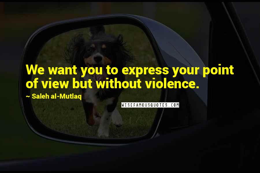 Saleh Al-Mutlaq Quotes: We want you to express your point of view but without violence.