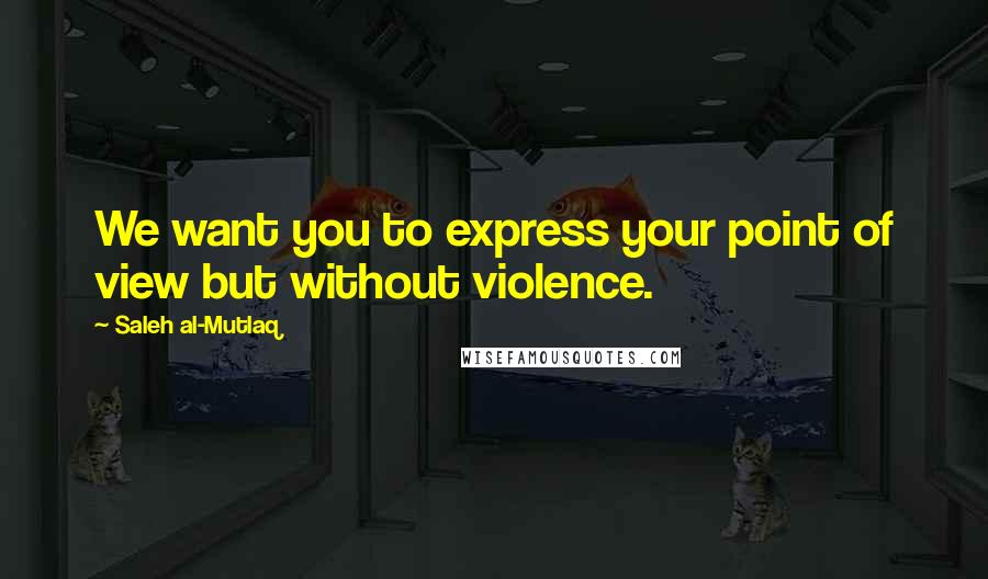 Saleh Al-Mutlaq Quotes: We want you to express your point of view but without violence.