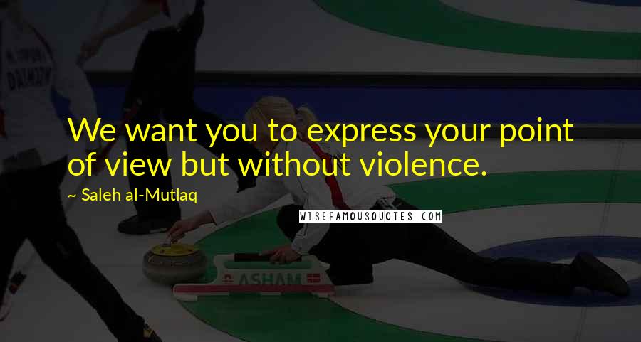 Saleh Al-Mutlaq Quotes: We want you to express your point of view but without violence.