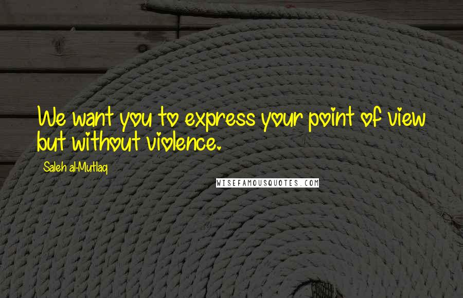 Saleh Al-Mutlaq Quotes: We want you to express your point of view but without violence.