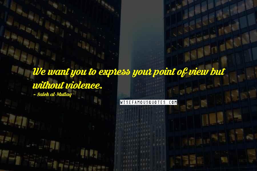 Saleh Al-Mutlaq Quotes: We want you to express your point of view but without violence.