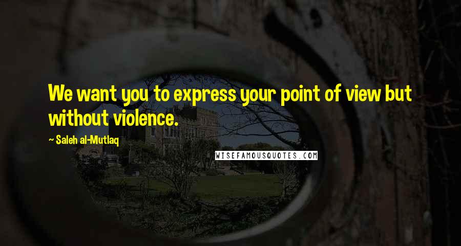 Saleh Al-Mutlaq Quotes: We want you to express your point of view but without violence.