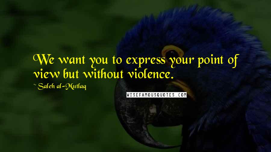 Saleh Al-Mutlaq Quotes: We want you to express your point of view but without violence.