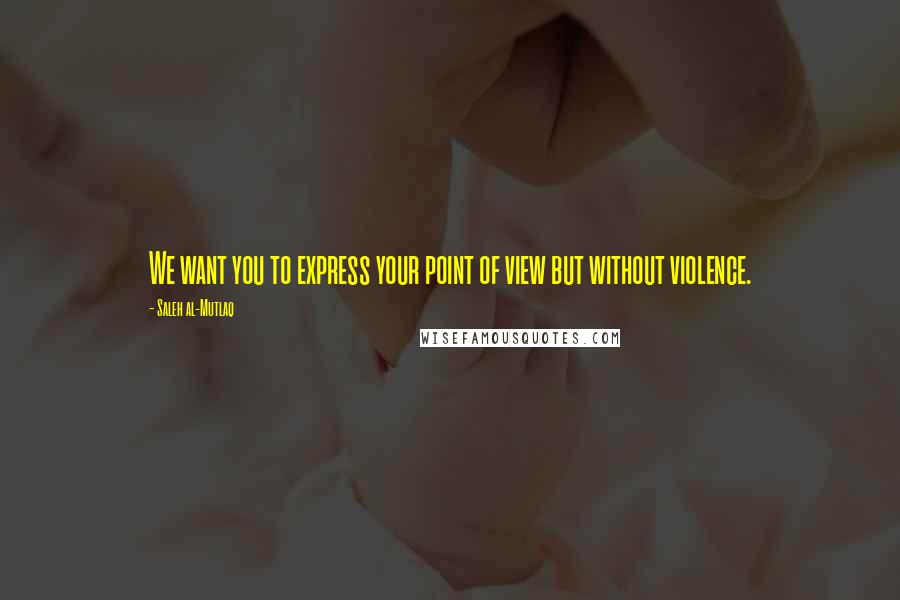 Saleh Al-Mutlaq Quotes: We want you to express your point of view but without violence.